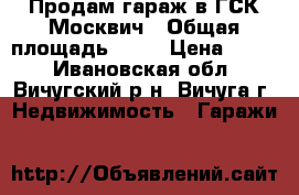 Продам гараж в ГСК Москвич › Общая площадь ­ 31 › Цена ­ 200 - Ивановская обл., Вичугский р-н, Вичуга г. Недвижимость » Гаражи   